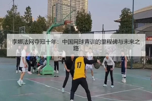 李娜法网夺冠十年：中国网球青训的里程碑与未来之路