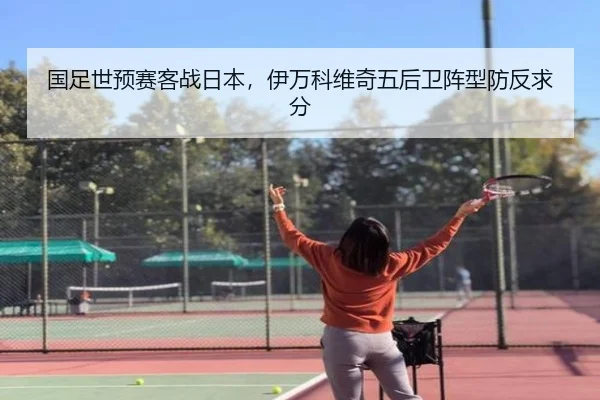 国足世预赛客战日本，伊万科维奇五后卫阵型防反求分