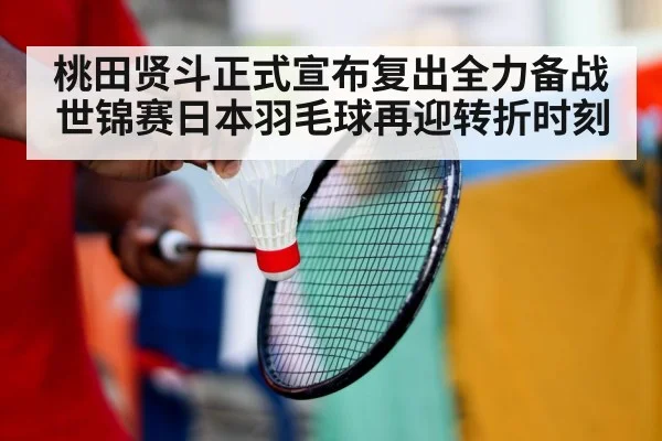 桃田贤斗正式宣布复出全力备战世锦赛日本羽毛球再迎转折时刻