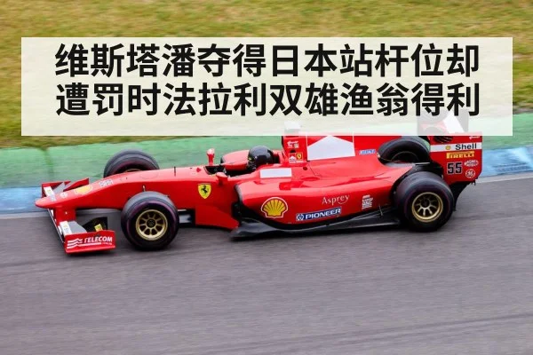 维斯塔潘夺得日本站杆位却遭罚时法拉利双雄渔翁得利