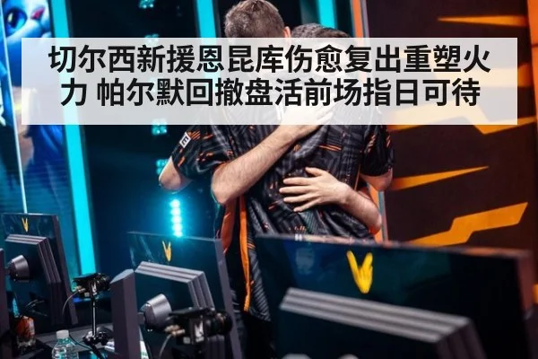 切尔西新援恩昆库伤愈复出重塑火力 帕尔默回撤盘活前场指日可待