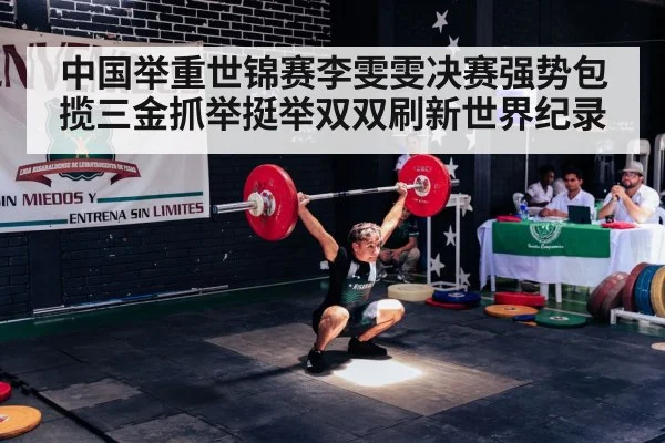 中国举重世锦赛李雯雯决赛强势包揽三金抓举挺举双双刷新世界纪录