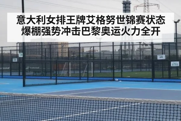 意大利女排王牌艾格努世锦赛状态爆棚强势冲击巴黎奥运火力全开