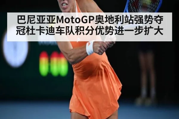 巴尼亚亚MotoGP奥地利站强势夺冠杜卡迪车队积分优势进一步扩大