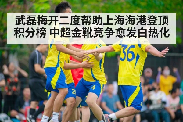 武磊梅开二度帮助上海海港登顶积分榜 中超金靴竞争愈发白热化